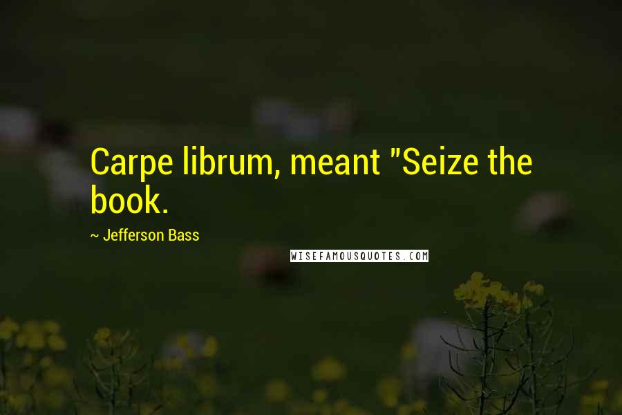 Jefferson Bass Quotes: Carpe librum, meant "Seize the book.