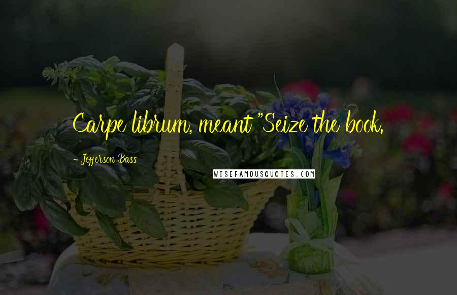 Jefferson Bass Quotes: Carpe librum, meant "Seize the book.