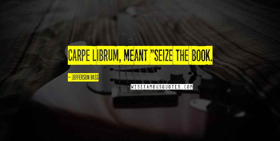Jefferson Bass Quotes: Carpe librum, meant "Seize the book.