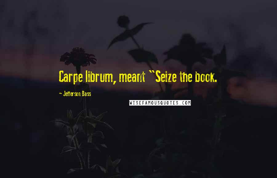 Jefferson Bass Quotes: Carpe librum, meant "Seize the book.