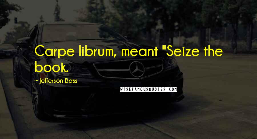 Jefferson Bass Quotes: Carpe librum, meant "Seize the book.