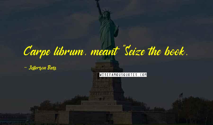 Jefferson Bass Quotes: Carpe librum, meant "Seize the book.