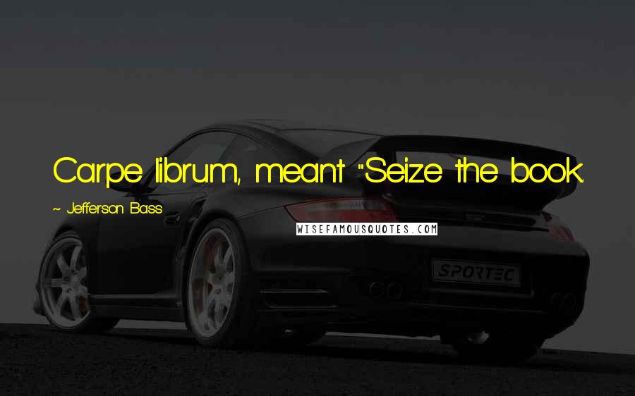 Jefferson Bass Quotes: Carpe librum, meant "Seize the book.