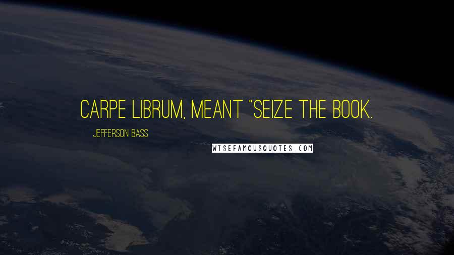 Jefferson Bass Quotes: Carpe librum, meant "Seize the book.