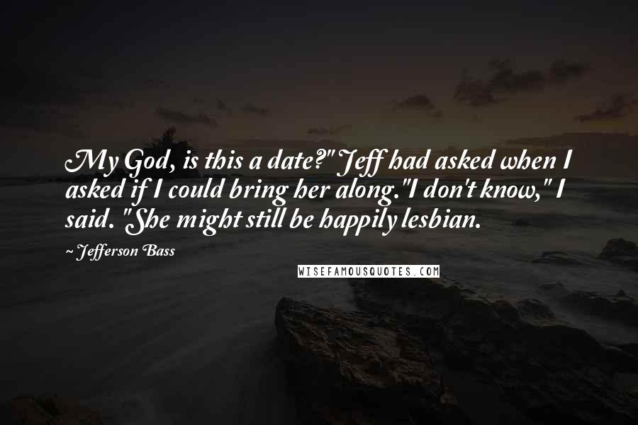 Jefferson Bass Quotes: My God, is this a date?" Jeff had asked when I asked if I could bring her along."I don't know," I said. "She might still be happily lesbian.