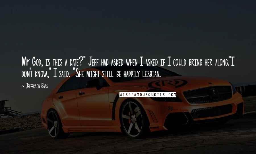 Jefferson Bass Quotes: My God, is this a date?" Jeff had asked when I asked if I could bring her along."I don't know," I said. "She might still be happily lesbian.