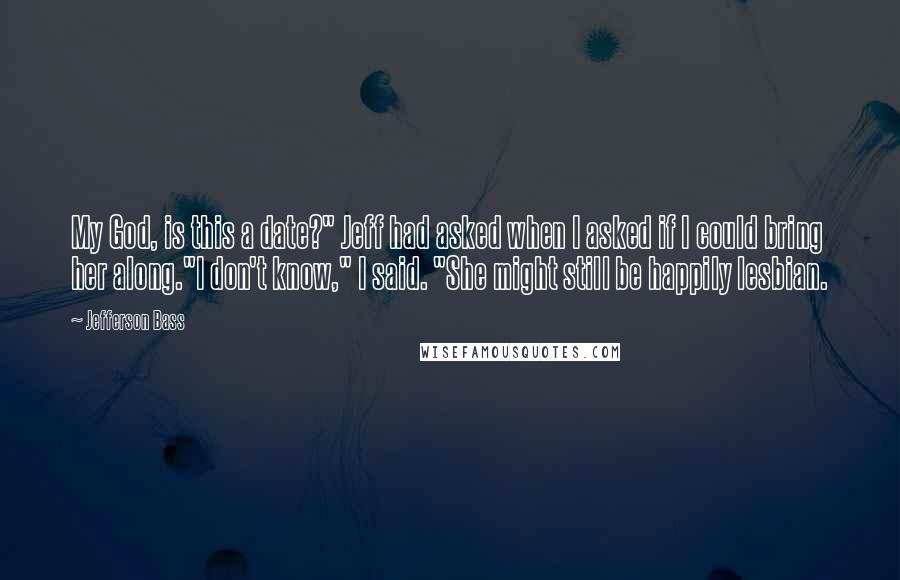 Jefferson Bass Quotes: My God, is this a date?" Jeff had asked when I asked if I could bring her along."I don't know," I said. "She might still be happily lesbian.