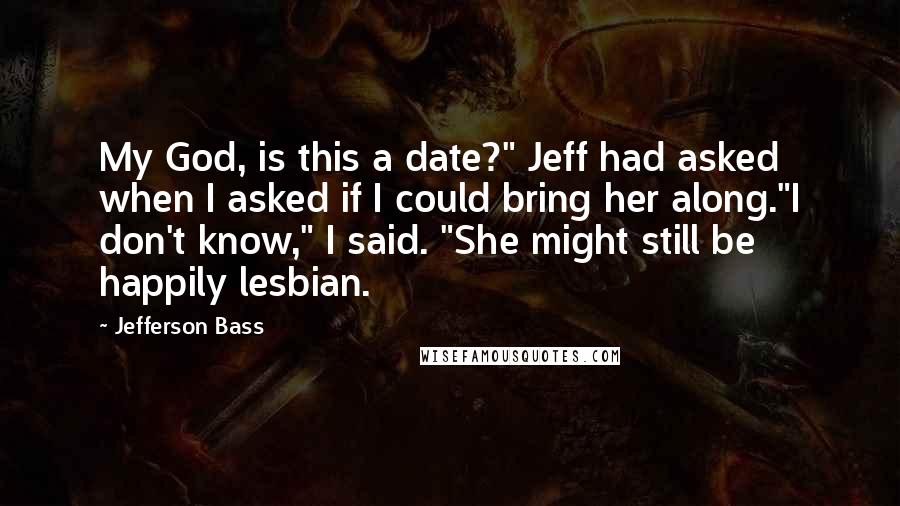 Jefferson Bass Quotes: My God, is this a date?" Jeff had asked when I asked if I could bring her along."I don't know," I said. "She might still be happily lesbian.