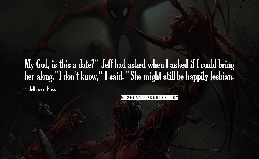 Jefferson Bass Quotes: My God, is this a date?" Jeff had asked when I asked if I could bring her along."I don't know," I said. "She might still be happily lesbian.