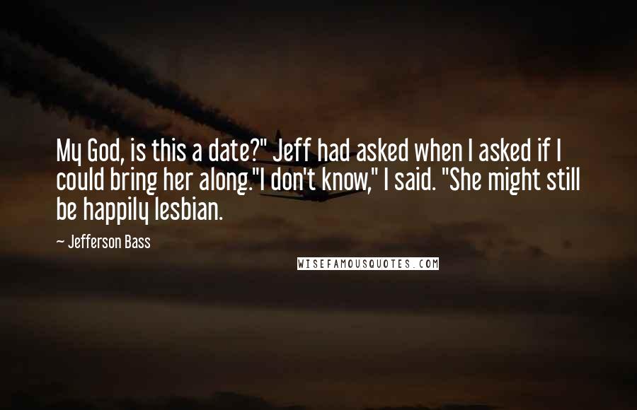 Jefferson Bass Quotes: My God, is this a date?" Jeff had asked when I asked if I could bring her along."I don't know," I said. "She might still be happily lesbian.