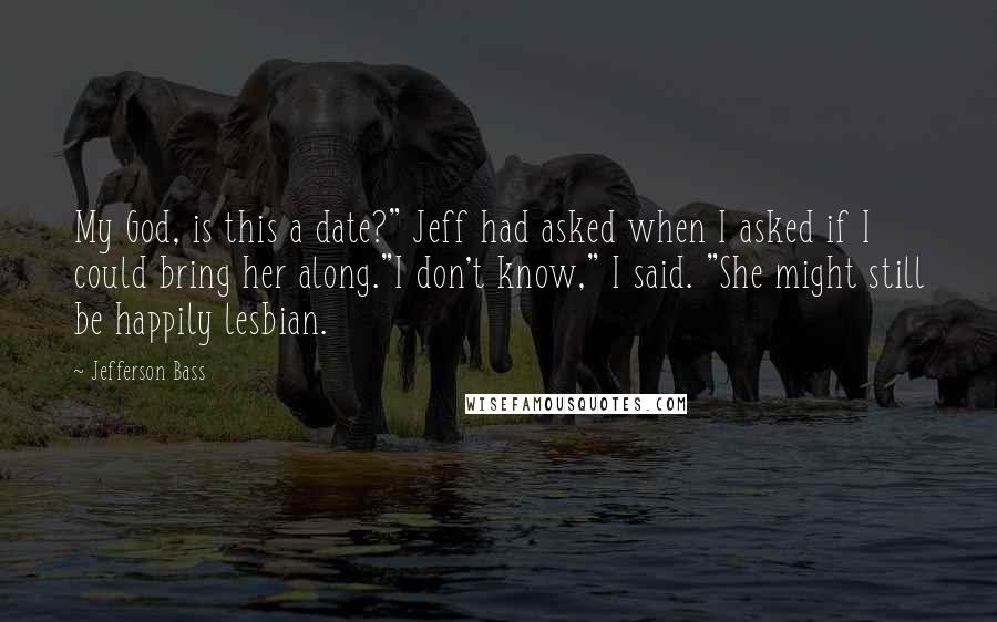 Jefferson Bass Quotes: My God, is this a date?" Jeff had asked when I asked if I could bring her along."I don't know," I said. "She might still be happily lesbian.