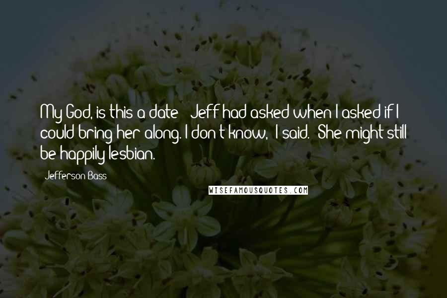 Jefferson Bass Quotes: My God, is this a date?" Jeff had asked when I asked if I could bring her along."I don't know," I said. "She might still be happily lesbian.