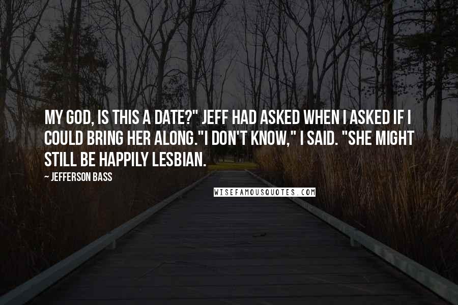 Jefferson Bass Quotes: My God, is this a date?" Jeff had asked when I asked if I could bring her along."I don't know," I said. "She might still be happily lesbian.