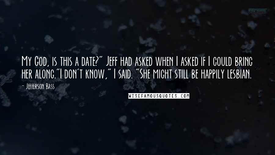 Jefferson Bass Quotes: My God, is this a date?" Jeff had asked when I asked if I could bring her along."I don't know," I said. "She might still be happily lesbian.