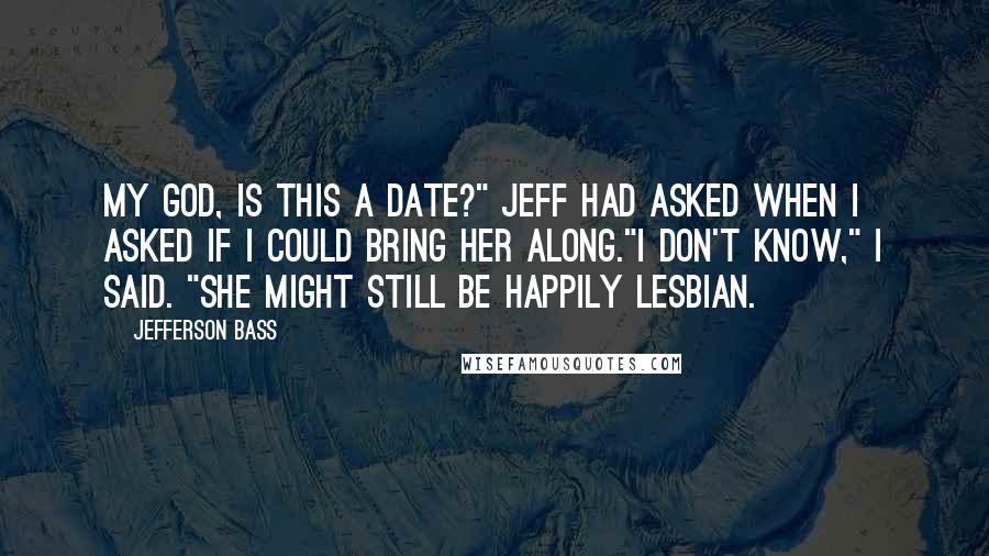 Jefferson Bass Quotes: My God, is this a date?" Jeff had asked when I asked if I could bring her along."I don't know," I said. "She might still be happily lesbian.