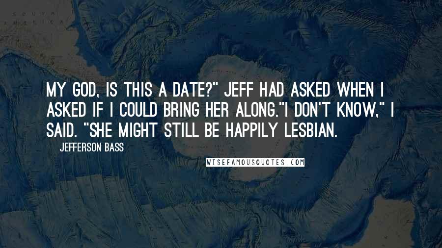 Jefferson Bass Quotes: My God, is this a date?" Jeff had asked when I asked if I could bring her along."I don't know," I said. "She might still be happily lesbian.