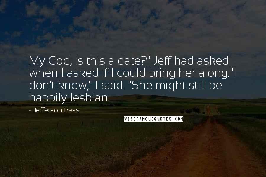 Jefferson Bass Quotes: My God, is this a date?" Jeff had asked when I asked if I could bring her along."I don't know," I said. "She might still be happily lesbian.