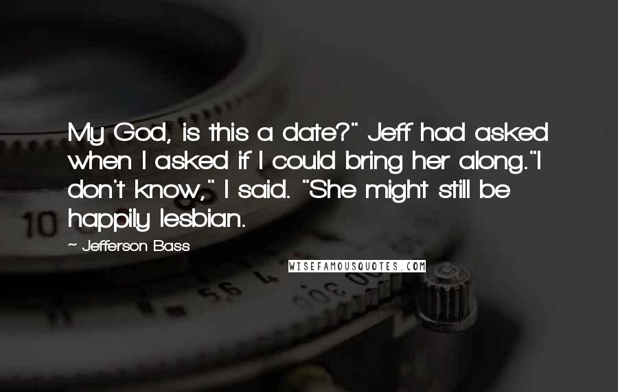 Jefferson Bass Quotes: My God, is this a date?" Jeff had asked when I asked if I could bring her along."I don't know," I said. "She might still be happily lesbian.