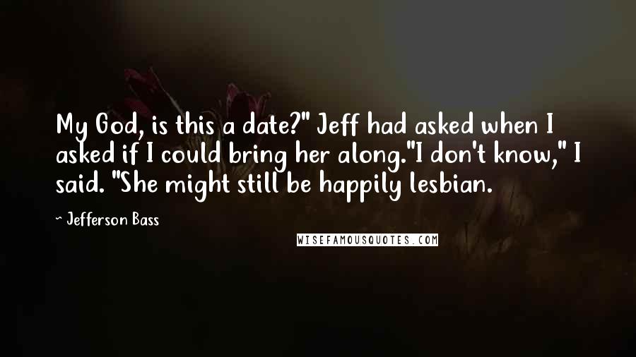 Jefferson Bass Quotes: My God, is this a date?" Jeff had asked when I asked if I could bring her along."I don't know," I said. "She might still be happily lesbian.