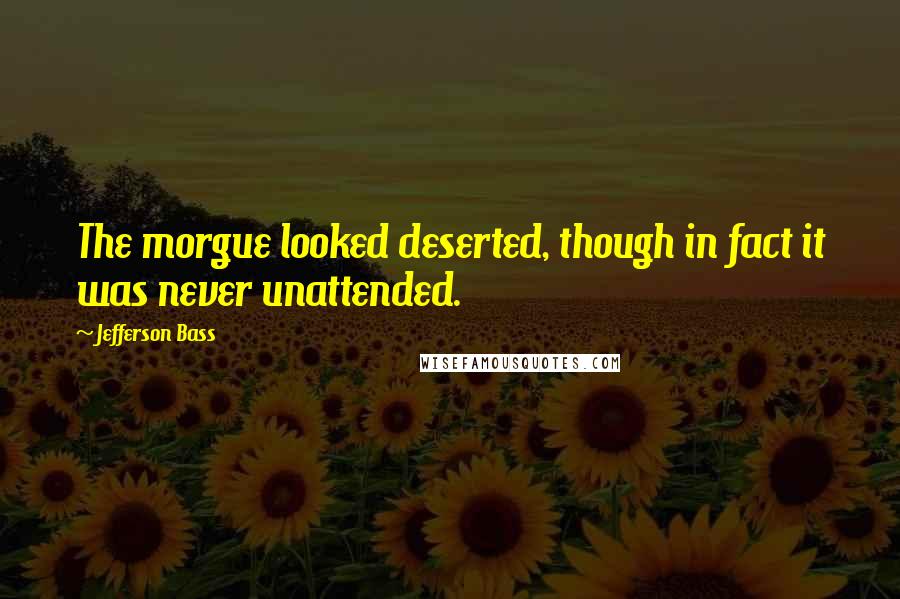 Jefferson Bass Quotes: The morgue looked deserted, though in fact it was never unattended.