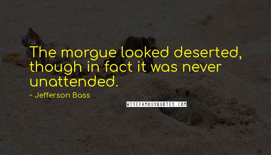 Jefferson Bass Quotes: The morgue looked deserted, though in fact it was never unattended.