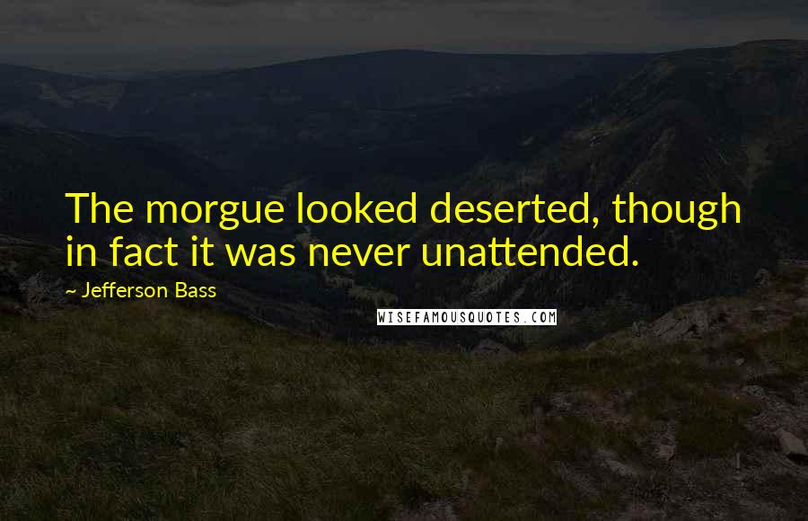 Jefferson Bass Quotes: The morgue looked deserted, though in fact it was never unattended.