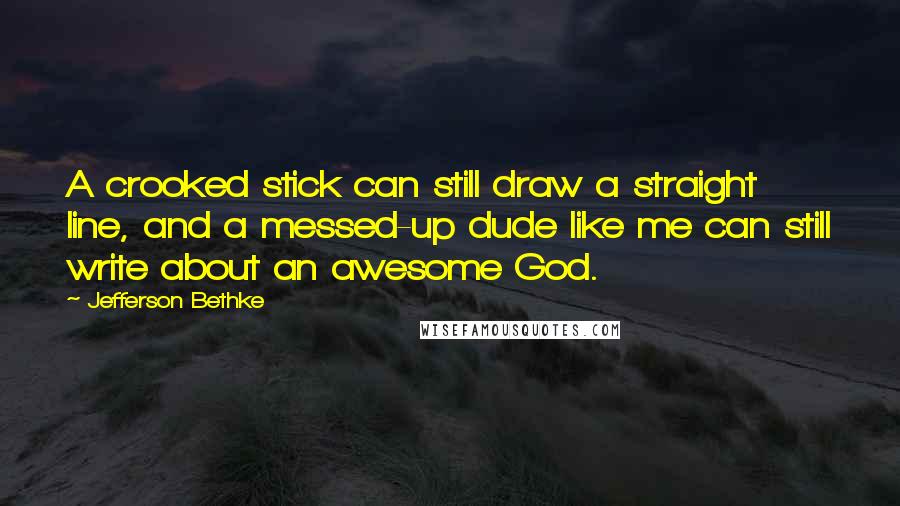 Jefferson Bethke Quotes: A crooked stick can still draw a straight line, and a messed-up dude like me can still write about an awesome God.