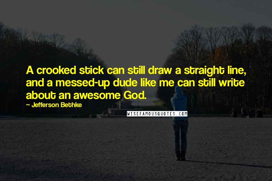 Jefferson Bethke Quotes: A crooked stick can still draw a straight line, and a messed-up dude like me can still write about an awesome God.