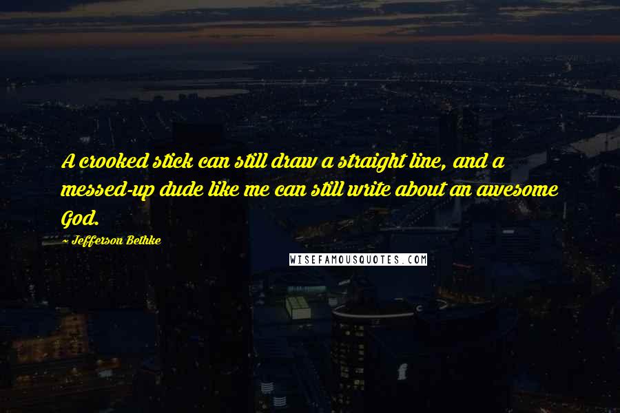 Jefferson Bethke Quotes: A crooked stick can still draw a straight line, and a messed-up dude like me can still write about an awesome God.