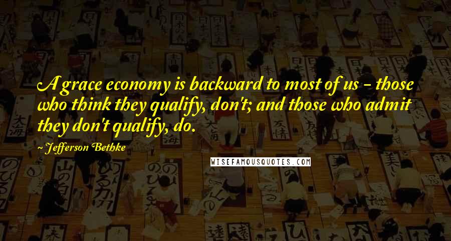 Jefferson Bethke Quotes: A grace economy is backward to most of us - those who think they qualify, don't; and those who admit they don't qualify, do.