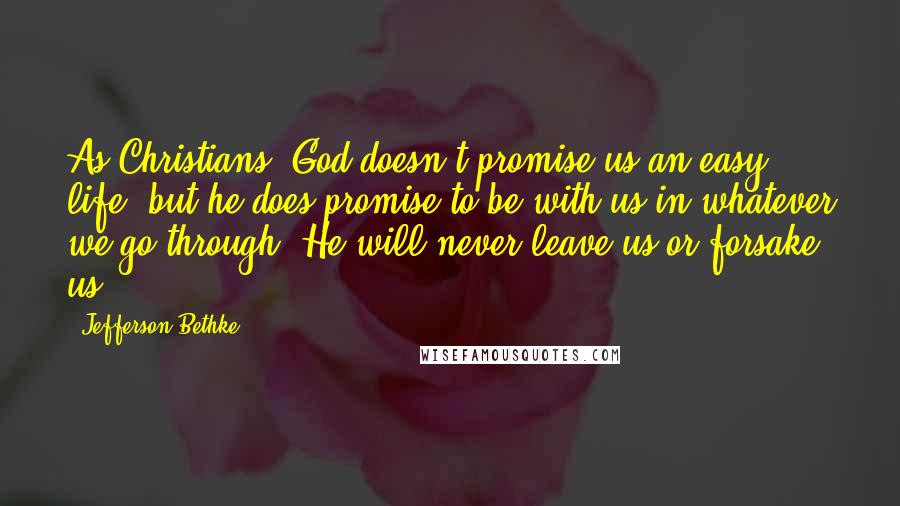 Jefferson Bethke Quotes: As Christians, God doesn't promise us an easy life, but he does promise to be with us in whatever we go through. He will never leave us or forsake us.