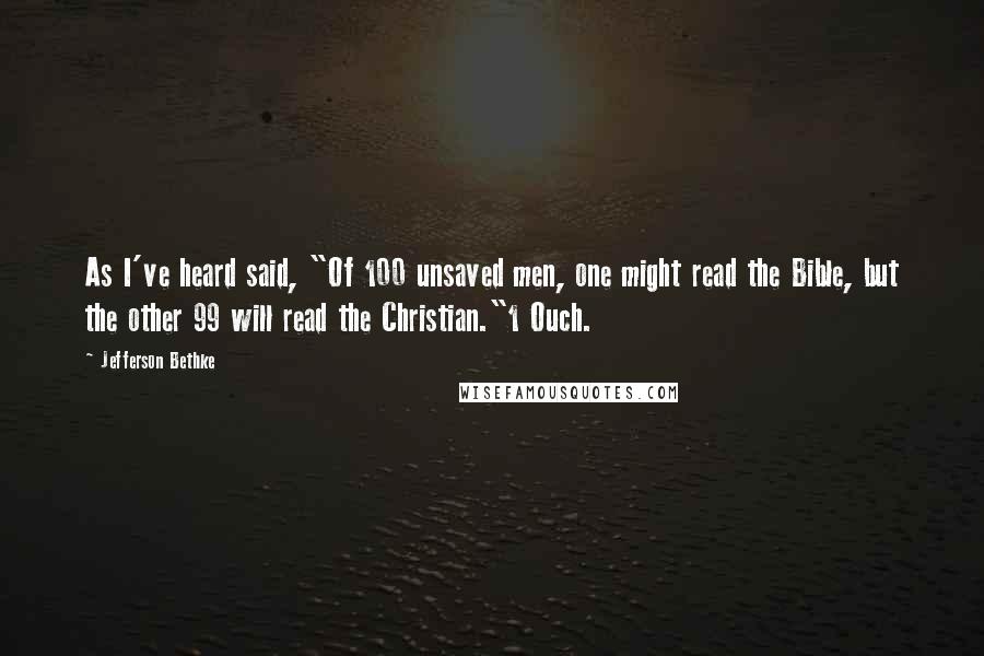 Jefferson Bethke Quotes: As I've heard said, "Of 100 unsaved men, one might read the Bible, but the other 99 will read the Christian."1 Ouch.