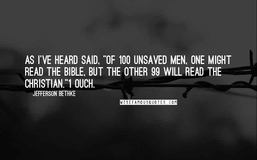 Jefferson Bethke Quotes: As I've heard said, "Of 100 unsaved men, one might read the Bible, but the other 99 will read the Christian."1 Ouch.