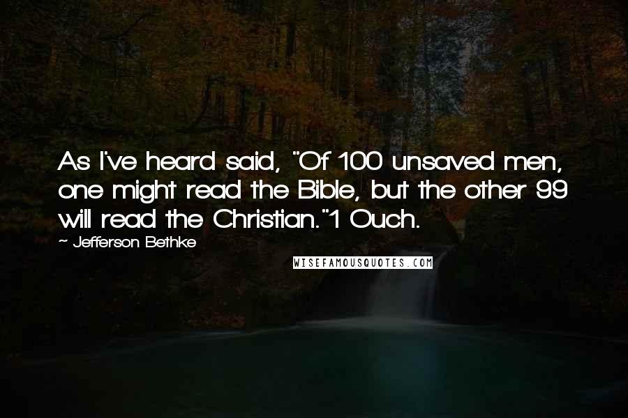 Jefferson Bethke Quotes: As I've heard said, "Of 100 unsaved men, one might read the Bible, but the other 99 will read the Christian."1 Ouch.
