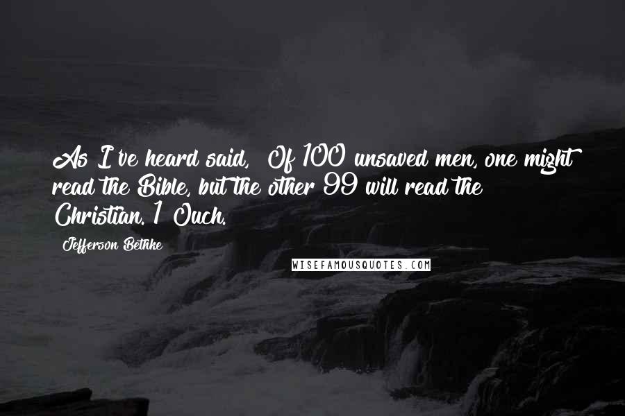 Jefferson Bethke Quotes: As I've heard said, "Of 100 unsaved men, one might read the Bible, but the other 99 will read the Christian."1 Ouch.