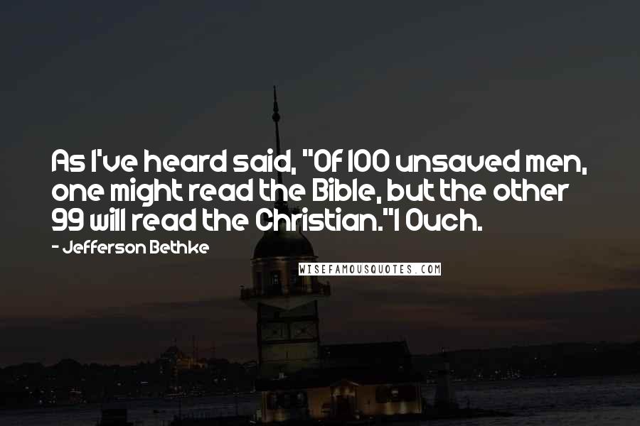 Jefferson Bethke Quotes: As I've heard said, "Of 100 unsaved men, one might read the Bible, but the other 99 will read the Christian."1 Ouch.