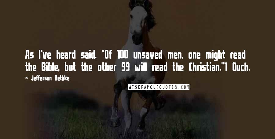 Jefferson Bethke Quotes: As I've heard said, "Of 100 unsaved men, one might read the Bible, but the other 99 will read the Christian."1 Ouch.