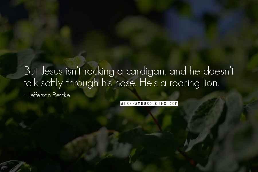 Jefferson Bethke Quotes: But Jesus isn't rocking a cardigan, and he doesn't talk softly through his nose. He's a roaring lion.