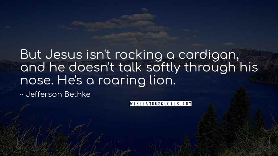 Jefferson Bethke Quotes: But Jesus isn't rocking a cardigan, and he doesn't talk softly through his nose. He's a roaring lion.