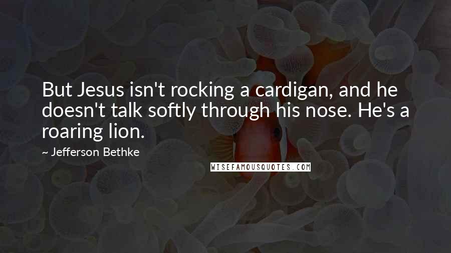 Jefferson Bethke Quotes: But Jesus isn't rocking a cardigan, and he doesn't talk softly through his nose. He's a roaring lion.