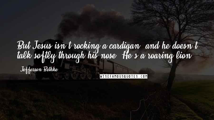 Jefferson Bethke Quotes: But Jesus isn't rocking a cardigan, and he doesn't talk softly through his nose. He's a roaring lion.