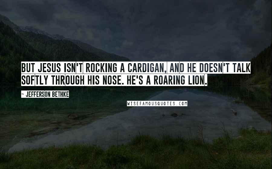 Jefferson Bethke Quotes: But Jesus isn't rocking a cardigan, and he doesn't talk softly through his nose. He's a roaring lion.