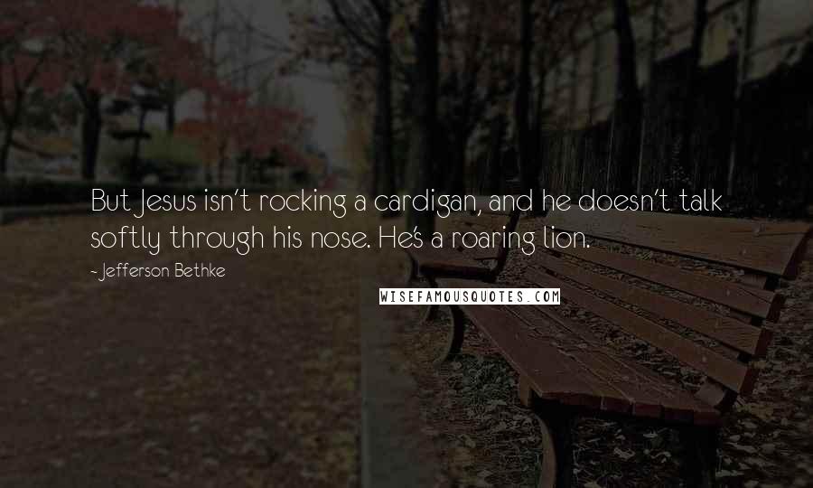 Jefferson Bethke Quotes: But Jesus isn't rocking a cardigan, and he doesn't talk softly through his nose. He's a roaring lion.