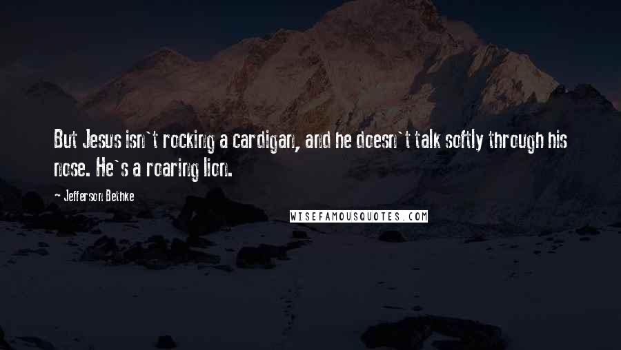 Jefferson Bethke Quotes: But Jesus isn't rocking a cardigan, and he doesn't talk softly through his nose. He's a roaring lion.