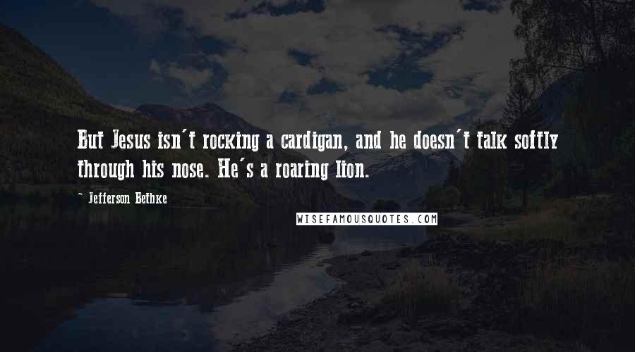 Jefferson Bethke Quotes: But Jesus isn't rocking a cardigan, and he doesn't talk softly through his nose. He's a roaring lion.