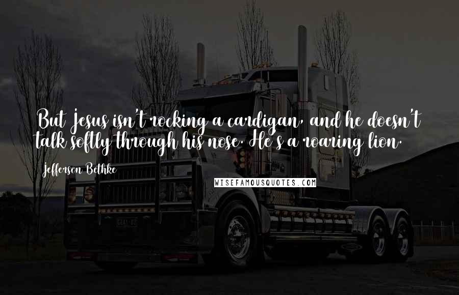 Jefferson Bethke Quotes: But Jesus isn't rocking a cardigan, and he doesn't talk softly through his nose. He's a roaring lion.