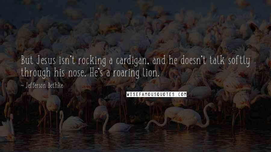 Jefferson Bethke Quotes: But Jesus isn't rocking a cardigan, and he doesn't talk softly through his nose. He's a roaring lion.