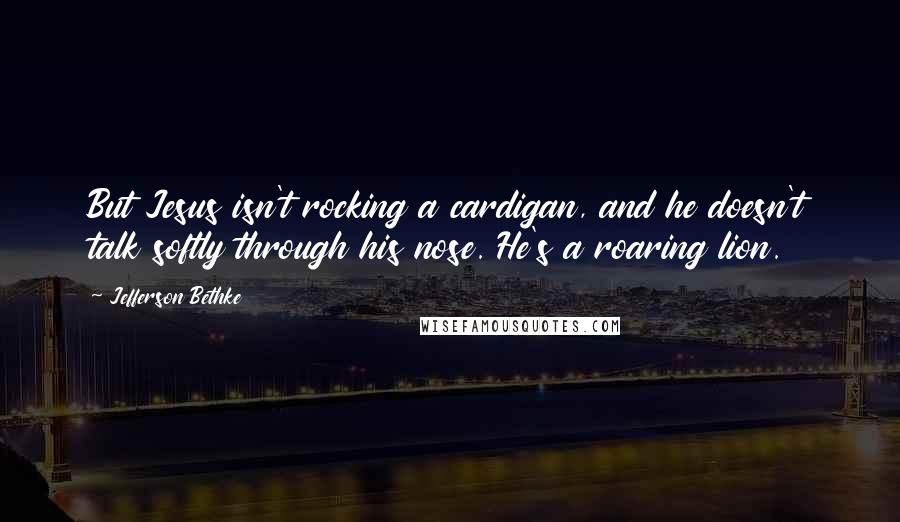 Jefferson Bethke Quotes: But Jesus isn't rocking a cardigan, and he doesn't talk softly through his nose. He's a roaring lion.