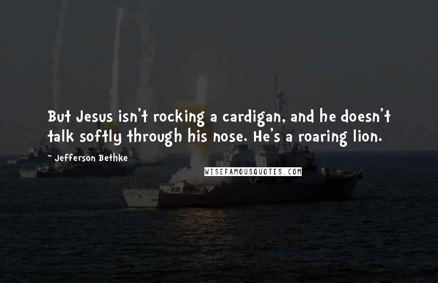 Jefferson Bethke Quotes: But Jesus isn't rocking a cardigan, and he doesn't talk softly through his nose. He's a roaring lion.