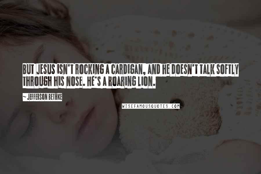 Jefferson Bethke Quotes: But Jesus isn't rocking a cardigan, and he doesn't talk softly through his nose. He's a roaring lion.